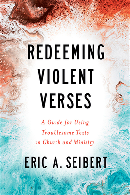 Redeeming Violent Verses: A Guide for Using Troublesome Texts in Church and Ministry - Eric A. Seibert