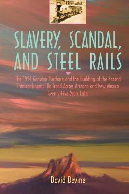 Slavery, Scandal, and Steel Rails: The 1854 Gadsden Purchase and the Building of the Second Transcontinental Railroad Across Arizona and New Mexico Tw - David Devine