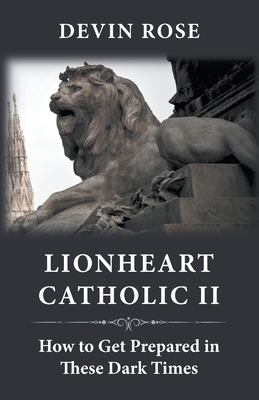Lionheart Catholic II: How To Get Prepared In These Dark Times - Devin Rose
