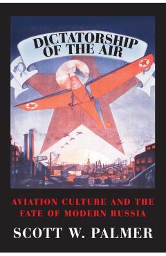 Poza produsului Dictatorship of the Air: Aviation Culture and the Fate of Modern Russia - Scott W. Palmer