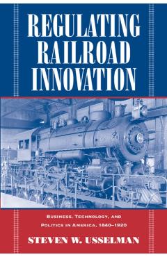 Poza produsului Regulating Railroad Innovation: Business, Technology, and Politics in America, 1840 1920 - Steven W. Usselman