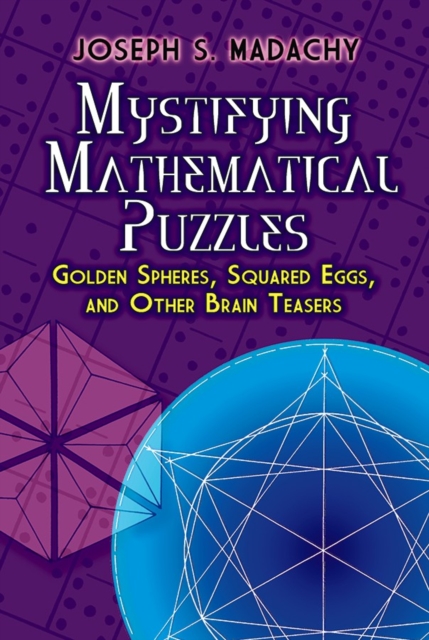 Mystifying Mathematical Puzzles: Golden Spheres, Squared Eggs and Other Brainteasers - Joseph S. Madachy