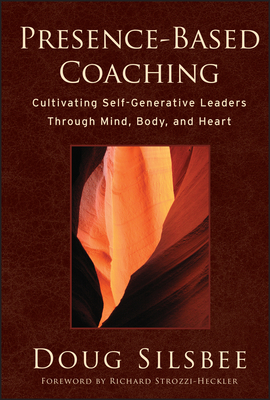 Presence-Based Coaching: Cultivating Self-Generative Leaders Through Mind, Body, and Heart - Doug Silsbee