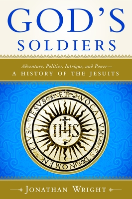 God's Soldiers: Adventure, Politics, Intrigue, and Power--A History of the Jesuits - Jonathan Wright