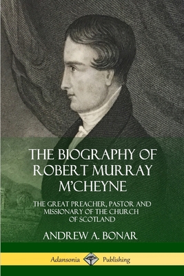 The Biography of Robert Murray M'Cheyne: The Great Preacher, Pastor and Missionary of the Church of Scotland - Andrew A. Bonar