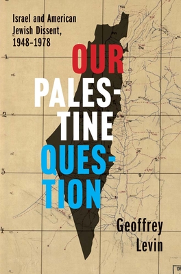 Our Palestine Question: Israel and American Jewish Dissent, 1948-1978 - Geoffrey Levin