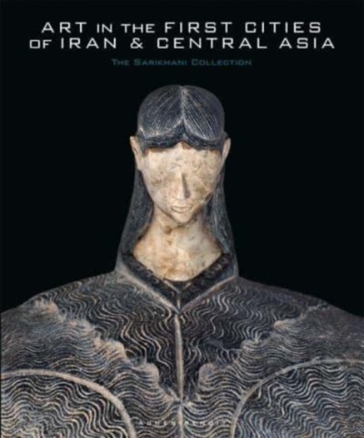Art in the First Cities of Iran and Central Asia: The Sarikhani Collection - Agnes Benoit