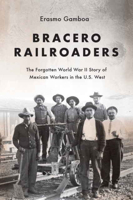 Bracero Railroaders: The Forgotten World War II Story of Mexican Workers in the U.S. West - Erasmo Gamboa