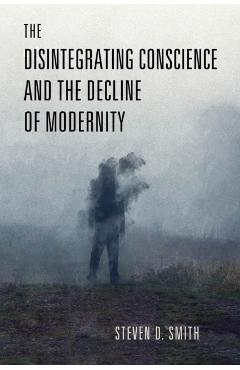 Poza produsului The Disintegrating Conscience and the Decline of Modernity - Steven D. Smith