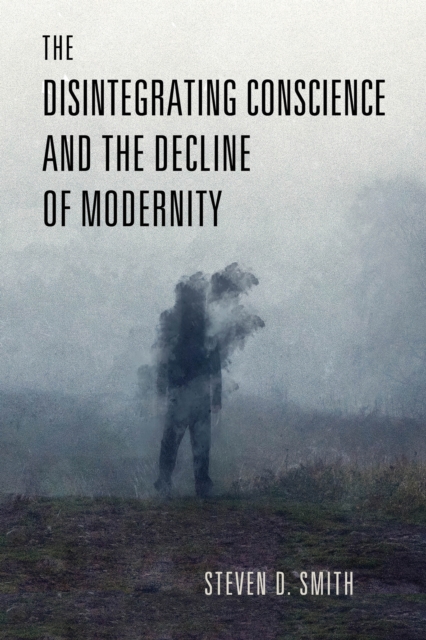 The Disintegrating Conscience and the Decline of Modernity - Steven D. Smith