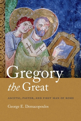 Gregory the Great: Ascetic, Pastor, and First Man of Rome - George E. Demacopoulos