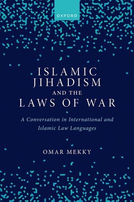 Islamic Jihadism and the Laws of War: A Conversation in International and Islamic Law Languages - Omar Mekky