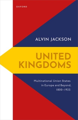 United Kingdoms: Multinational Union States in Europe and Beyond, 1800-1925 - Alvin Jackson