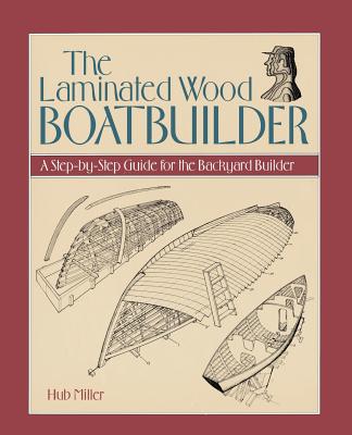 The Laminated Wood Boatbuilder: A Step-By-Step Guide for the Backyard Builder - Hub Miller