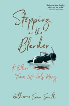 Coperta cărții 'Stepping on the Blender & Other Times Life Gets Messy - Katherine Snow Smith'