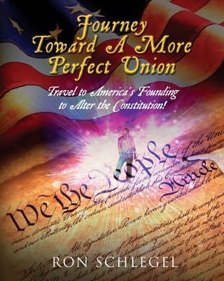 Journey Toward A More Perfect Union: Travel to America's Founding to Alter the Constitution! - Ron Schlegel