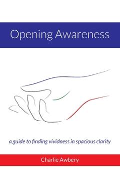 Coperta cărții 'Opening Awareness: A guide to finding vividness in spacious clarity - Charlie Awbery'
