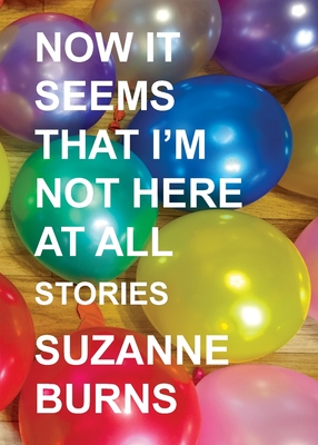 Now It Seems That I'm Not Here at All: Stories - Suzanne Burns