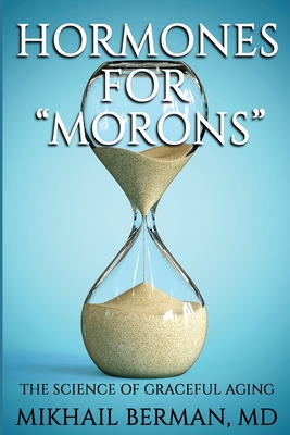Hormones for Morons: The Science of Graceful Aging - Mikhail Berman