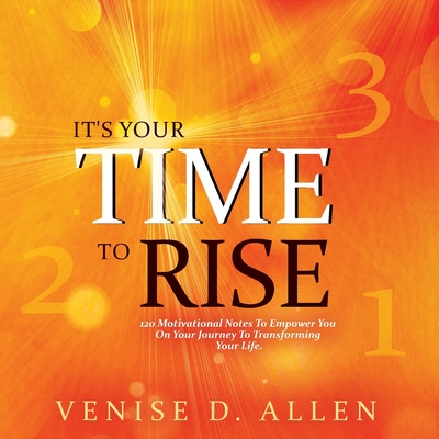 It's Your Time To Rise: 120 Motivational Notes to Empower You on Your Journey to Transforming Your Life. - Venise D. Allen