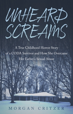 Unheard Screams: A True Childhood Horror Story of a CODA Survivor and How She Overcame Her Father's Sexual Abuse - Morgan Critzer
