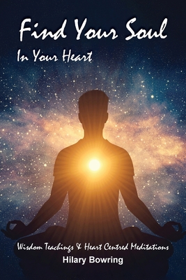 Find Your Soul In Your Heart: Wisdom Teachings and Heart Centred Meditations - Hilary Bowring