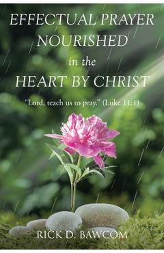 Effectual Prayer Nourished in the Heart by Christ: Lord, teach us to pray. (Luke 11:1) - Rick D. Bawcom