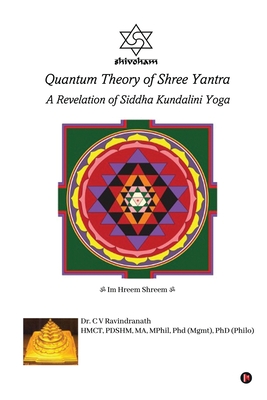 Quantum Theory of Shree Yantra: A Revelation of Siddha Kundalini Yoga - Dr C V Ravindranath