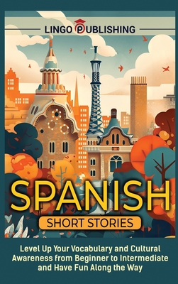 Spanish Short Stories: Level Up Your Vocabulary and Cultural Awareness from Beginner to Intermediate and Have Fun Along the Way - Lingo Publishing