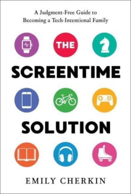 The Screentime Solution: A Judgment-Free Guide to Becoming a Tech-Intentional Family - Emily Cherkin
