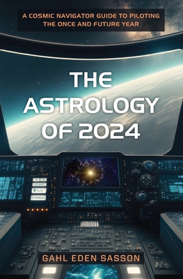 The Astrology of 2024: A Cosmic Navigator Guide to Piloting the Once and Future Year - Gahl Eden Sasson