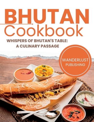 Bhutan Cookbook: Whispers of Bhutan's Table: A Culinary Passage - Wanderlust Publishing