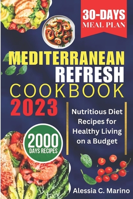 The Mediterranean Refresh Cookbook 2023: Nutritious Diet Recipes for Healthy Living on a Budget - Alessia C. Marino