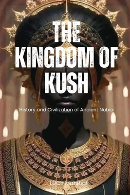The Kingdom of Kush: History And Civilization Of Ancient Nubia - Lucy Marshall