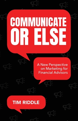 Communicate Or Else: A New Perspective on Marketing for Financial Advisors - Tim Riddle