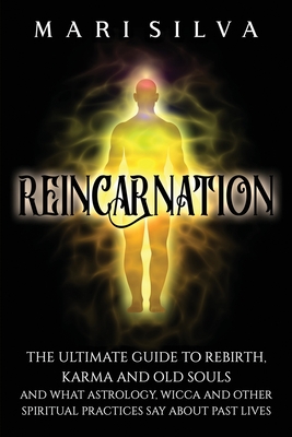 Reincarnation: The Ultimate Guide to Rebirth, Karma and Old Souls and What Astrology, Wicca and Other Spiritual Practices Say About P - Mari Silva