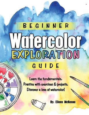 Beginner Watercolor Exploration Guide: Learn the fundamentals. Practice with exercises and projects. Discover a love of watercolor. - Eileen Mckenna