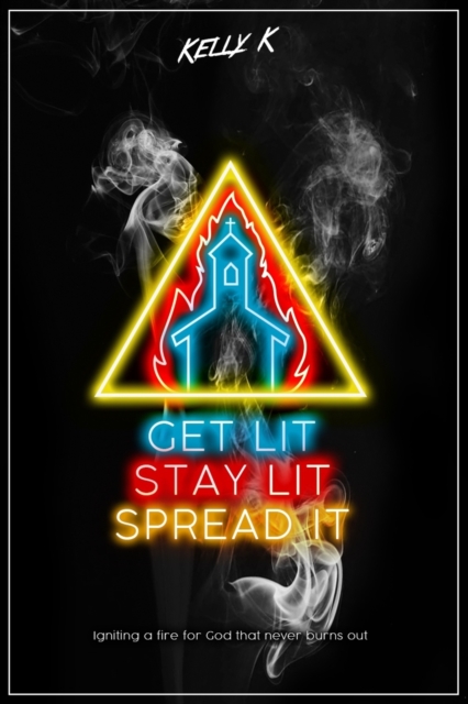 Get Lit, Stay Lit, Spread It: Igniting a fire for God that never burns out - Kelly K