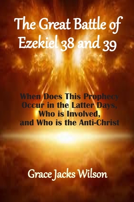 The Great Battle of Ezekiel 38 and 39: When Does This Prophecy Occur in the Latter Days, Who is Involved, and Who is the Anti-Christ - Grace Jacks Wilson