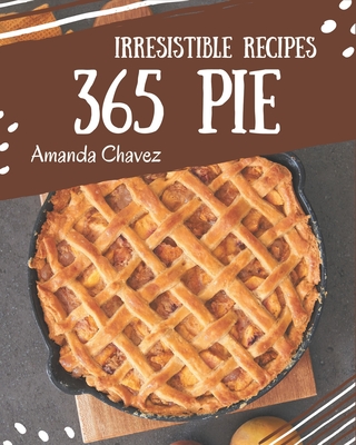 365 Irresistible Pie Recipes: Discover Pie Cookbook NOW! - Amanda Chavez