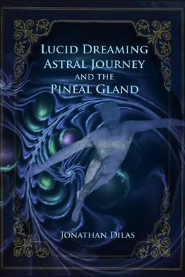Lucid Dreaming, Astral Journeys and the Pineal Gland: Ways of Expanding Consciousness - Jonathan Dilas