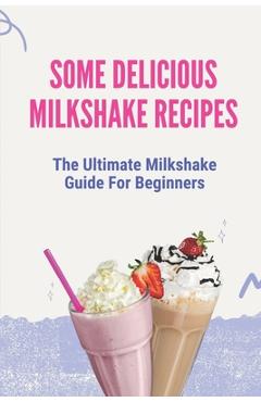 Poza produsului Some Delicious Milkshake Recipes: The Ultimate Milkshake Guide For Beginners: Milkshake Recipe - Edmundo Crispen