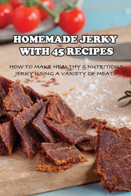 Homemade Jerky With 45 Recipes: How To Make Healthy & Nutritious Jerky Using A Variety Of Meats: Fish Jerky Recipes - Jerrod Mastriano