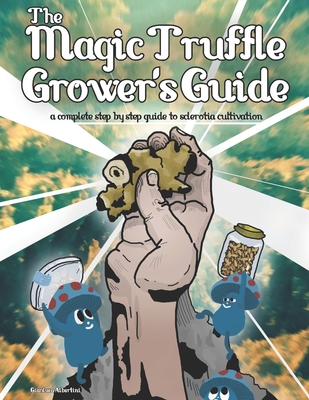 The Magic Truffle Grower's Guide: a complete step by step guide to sclerotia cultivation - Gianluca Albertini