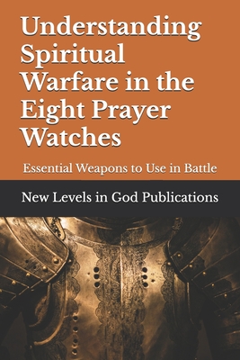 Understanding Spiritual Warfare in the Eight Prayer Watches: Essential Weapons to Use in Battle - New Levels In God Publications