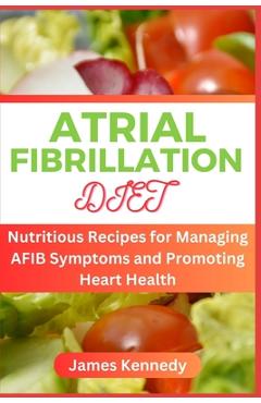 Coperta cărții 'Atrial Fibrillation Diet: Nutritious Recipes for Managing AFIB Symptoms and Promoting Heart Health - James Kennedy'