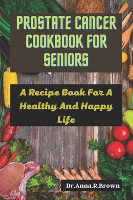 Prostate Cancer Cookbook For Seniors: A Recipe Book For A Healthy And Happy Life - Anna R. Brown