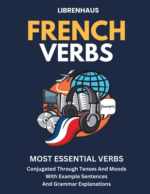 French Verbs: Most Essential Verbs Conjugated Through Tenses and Moods - Librenhaus