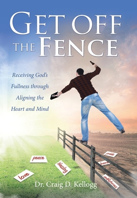 Coperta cărții 'Get off the Fence: Receiving God's Fullness through Aligning the Heart and Mind - Craig D. Kellogg'