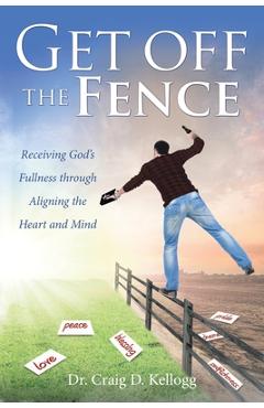Get off the Fence: Receiving God's Fullness through Aligning the Heart and Mind - Craig D. Kellogg